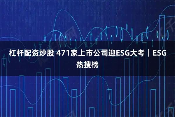 杠杆配资炒股 471家上市公司迎ESG大考|ESG热搜榜